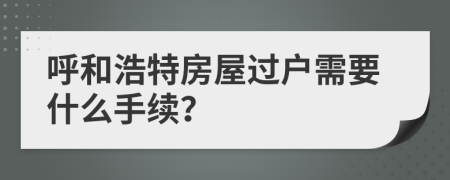 呼和浩特房屋过户需要什么手续？