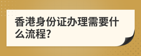 香港身份证办理需要什么流程?