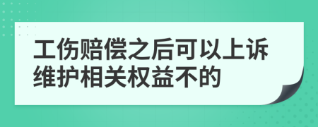 工伤赔偿之后可以上诉维护相关权益不的