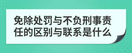 免除处罚与不负刑事责任的区别与联系是什么