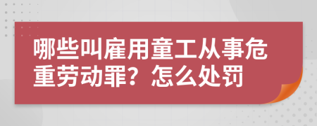 哪些叫雇用童工从事危重劳动罪？怎么处罚