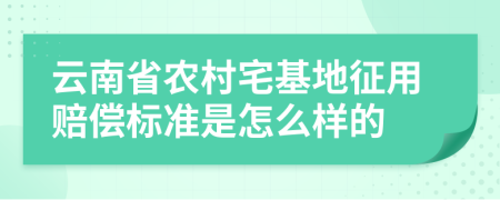 云南省农村宅基地征用赔偿标准是怎么样的