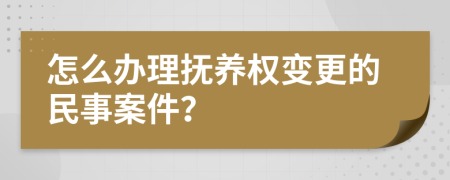 怎么办理抚养权变更的民事案件？