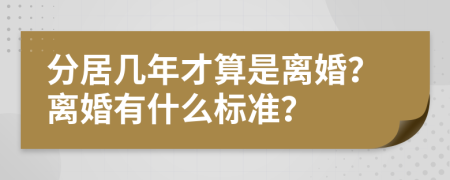 分居几年才算是离婚？离婚有什么标准？