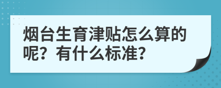 烟台生育津贴怎么算的呢？有什么标准？