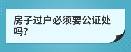 房子过户必须要公证处吗？