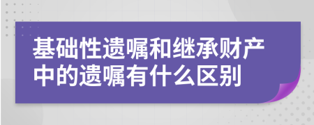 基础性遗嘱和继承财产中的遗嘱有什么区别