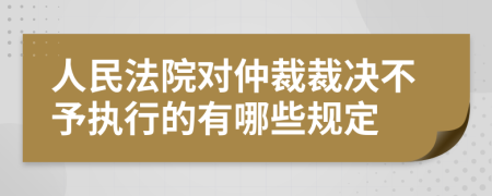 人民法院对仲裁裁决不予执行的有哪些规定