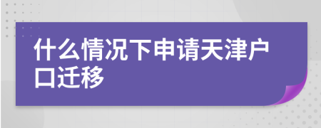 什么情况下申请天津户口迁移