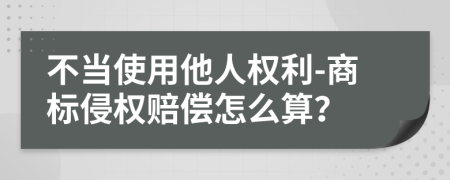 不当使用他人权利-商标侵权赔偿怎么算？