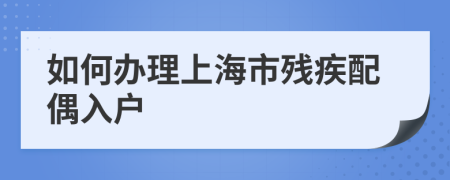 如何办理上海市残疾配偶入户