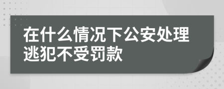 在什么情况下公安处理逃犯不受罚款