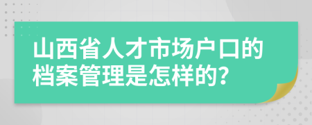 山西省人才市场户口的档案管理是怎样的？