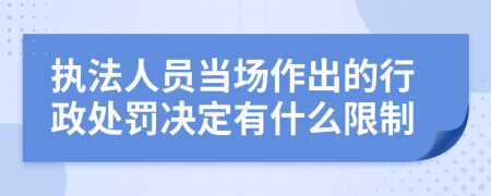 执法人员当场作出的行政处罚决定有什么限制