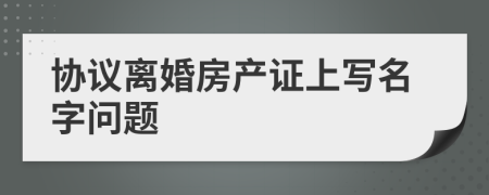 协议离婚房产证上写名字问题