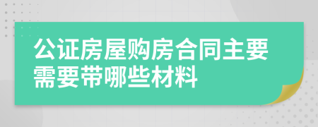 公证房屋购房合同主要需要带哪些材料