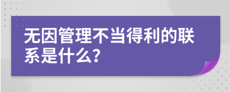 无因管理不当得利的联系是什么？