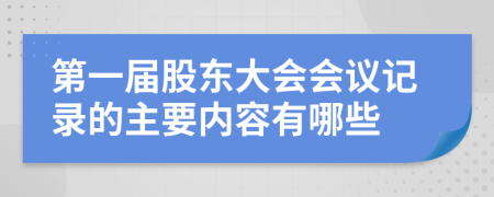 第一届股东大会会议记录的主要内容有哪些