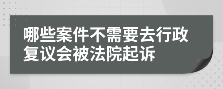 哪些案件不需要去行政复议会被法院起诉