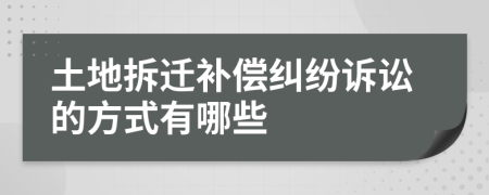 土地拆迁补偿纠纷诉讼的方式有哪些