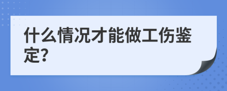 什么情况才能做工伤鉴定？