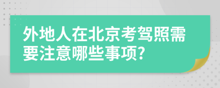 外地人在北京考驾照需要注意哪些事项?