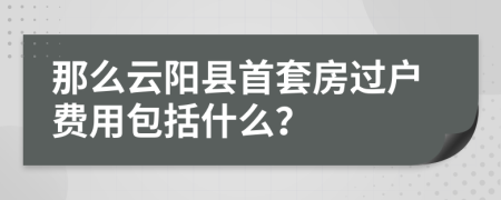 那么云阳县首套房过户费用包括什么？