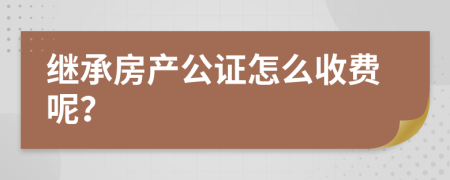 继承房产公证怎么收费呢？