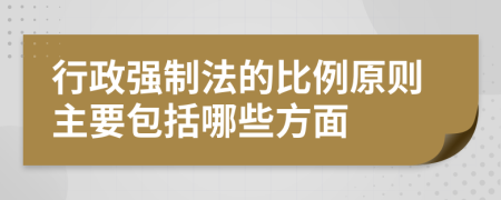 行政强制法的比例原则主要包括哪些方面