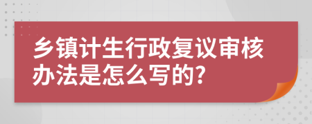 乡镇计生行政复议审核办法是怎么写的?