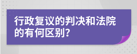 行政复议的判决和法院的有何区别？