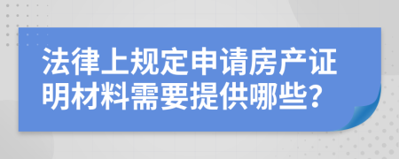 法律上规定申请房产证明材料需要提供哪些？