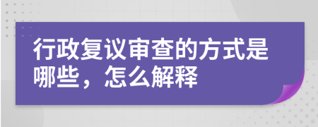 行政复议审查的方式是哪些，怎么解释