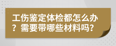 工伤鉴定体检都怎么办？需要带哪些材料吗？