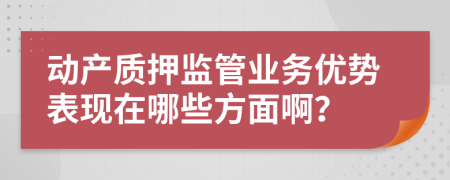 动产质押监管业务优势表现在哪些方面啊？