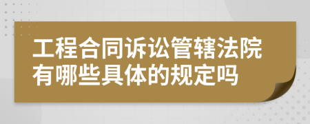 工程合同诉讼管辖法院有哪些具体的规定吗