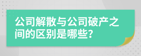 公司解散与公司破产之间的区别是哪些？