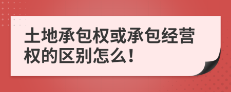 土地承包权或承包经营权的区别怎么！