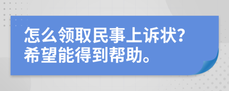 怎么领取民事上诉状？希望能得到帮助。