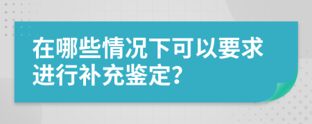 在哪些情况下可以要求进行补充鉴定？