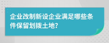 企业改制新设企业满足哪些条件保留划拨土地？