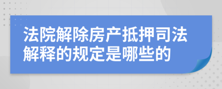 法院解除房产抵押司法解释的规定是哪些的