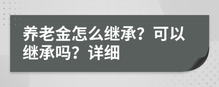 养老金怎么继承？可以继承吗？详细