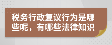 税务行政复议行为是哪些呢，有哪些法律知识