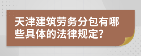 天津建筑劳务分包有哪些具体的法律规定?