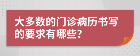 大多数的门诊病历书写的要求有哪些？