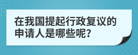 在我国提起行政复议的申请人是哪些呢？