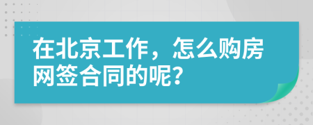 在北京工作，怎么购房网签合同的呢？