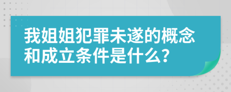 我姐姐犯罪未遂的概念和成立条件是什么？