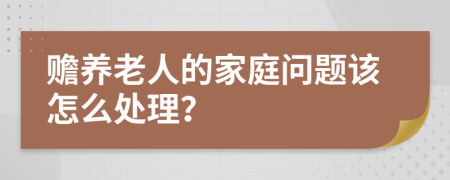 赡养老人的家庭问题该怎么处理？